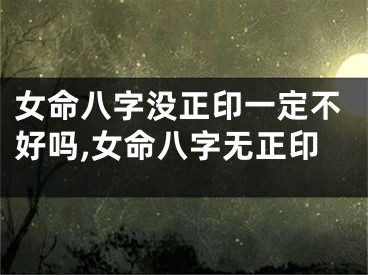 女命八字没正印一定不好吗,女命八字无正印
