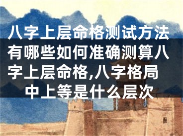 八字上层命格测试方法有哪些如何准确测算八字上层命格,八字格局中上等是什么层次