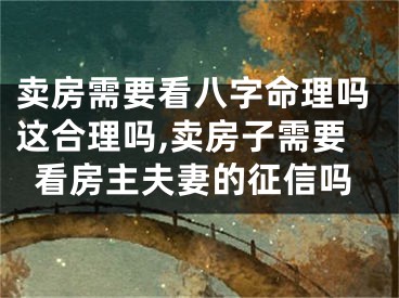 卖房需要看八字命理吗这合理吗,卖房子需要看房主夫妻的征信吗