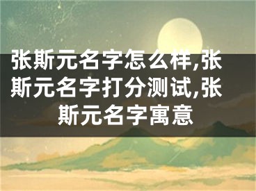 张斯元名字怎么样,张斯元名字打分测试,张斯元名字寓意