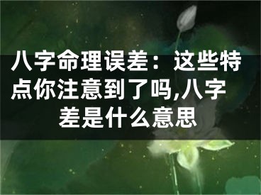 八字命理误差：这些特点你注意到了吗,八字差是什么意思