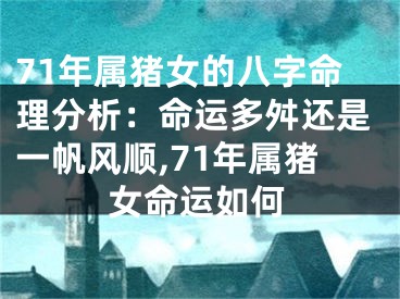 71年属猪女的八字命理分析：命运多舛还是一帆风顺,71年属猪女命运如何