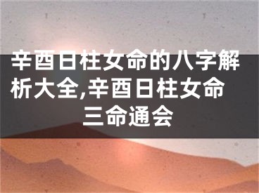 辛酉日柱女命的八字解析大全,辛酉日柱女命三命通会