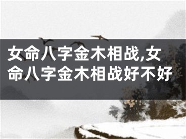 女命八字金木相战,女命八字金木相战好不好