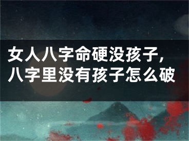 女人八字命硬没孩子,八字里没有孩子怎么破