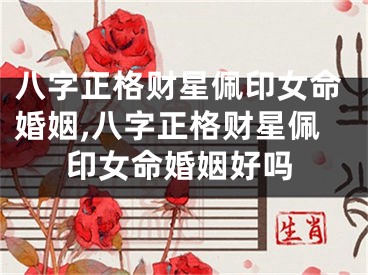 八字正格财星佩印女命婚姻,八字正格财星佩印女命婚姻好吗