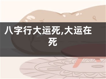 八字行大运死,大运在死