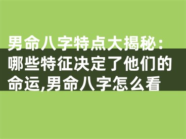男命八字特点大揭秘：哪些特征决定了他们的命运,男命八字怎么看
