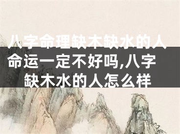 八字命理缺木缺水的人命运一定不好吗,八字缺木水的人怎么样