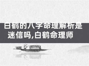 白鹤的八字命理解析是迷信吗,白鹤命理师