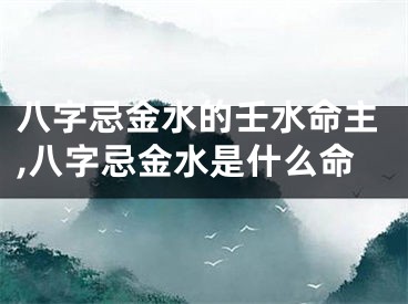 八字忌金水的壬水命主,八字忌金水是什么命