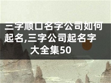 三字顺口名字公司如何起名,三字公司起名字大全集50