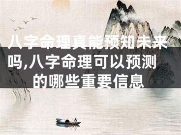 八字命理真能预知未来吗,八字命理可以预测的哪些重要信息