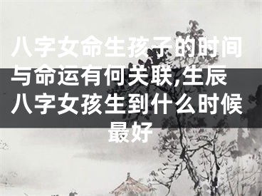 八字女命生孩子的时间与命运有何关联,生辰八字女孩生到什么时候最好