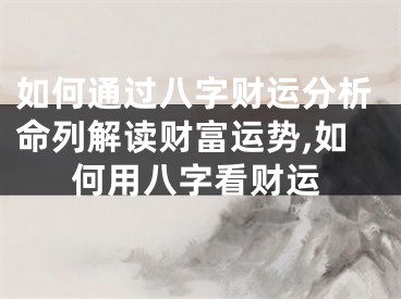 如何通过八字财运分析命列解读财富运势,如何用八字看财运