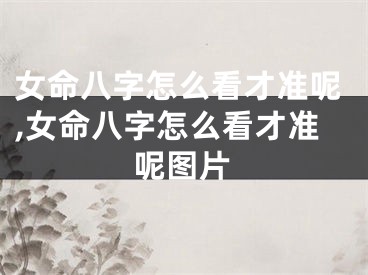 女命八字怎么看才准呢,女命八字怎么看才准呢图片