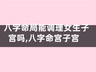 八字命局能调理女生子宫吗,八字命宫子宫
