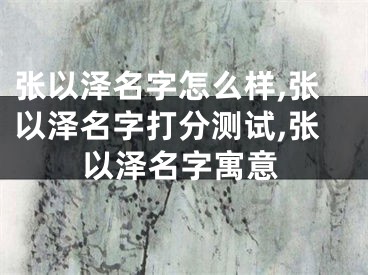 张以泽名字怎么样,张以泽名字打分测试,张以泽名字寓意