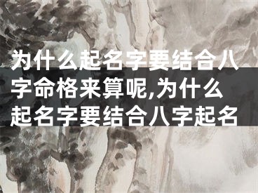 为什么起名字要结合八字命格来算呢,为什么起名字要结合八字起名