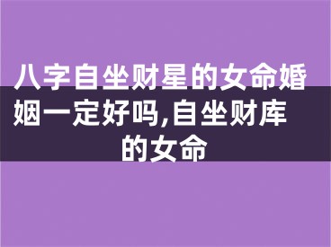 八字自坐财星的女命婚姻一定好吗,自坐财库的女命