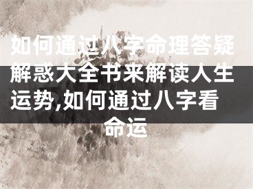 如何通过八字命理答疑解惑大全书来解读人生运势,如何通过八字看命运