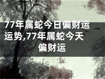 77年属蛇今日偏财运运势,77年属蛇今天偏财运