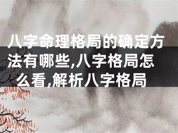 八字命理格局的确定方法有哪些,八字格局怎么看,解析八字格局