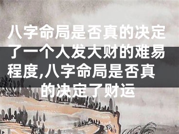 八字命局是否真的决定了一个人发大财的难易程度,八字命局是否真的决定了财运