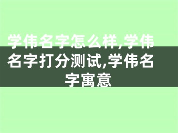 学伟名字怎么样,学伟名字打分测试,学伟名字寓意