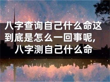 八字查询自己什么命这到底是怎么一回事呢,八字测自己什么命