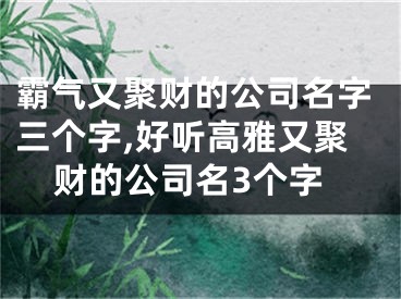 霸气又聚财的公司名字三个字,好听高雅又聚财的公司名3个字
