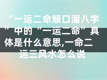 “一运二命顺口溜八字”中的“一运二命”具体是什么意思,一命二运三风水怎么说