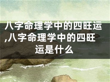八字命理学中的四旺运,八字命理学中的四旺运是什么