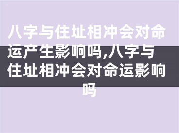 八字与住址相冲会对命运产生影响吗,八字与住址相冲会对命运影响吗