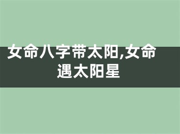 女命八字带太阳,女命遇太阳星