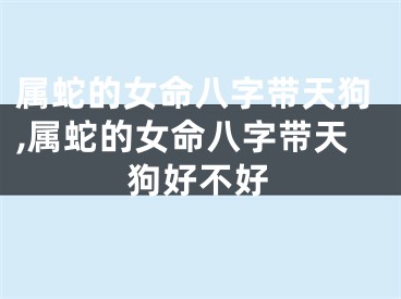 属蛇的女命八字带天狗,属蛇的女命八字带天狗好不好