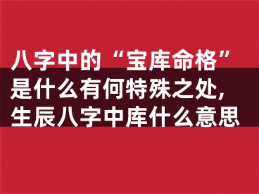 八字中的“宝库命格”是什么有何特殊之处,生辰八字中库什么意思