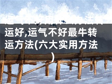 运气不好用什么办法转运好,运气不好最牛转运方法(六大实用方法)