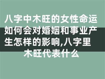 八字中木旺的女性命运如何会对婚姻和事业产生怎样的影响,八字里木旺代表什么