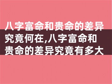 八字富命和贵命的差异究竟何在,八字富命和贵命的差异究竟有多大