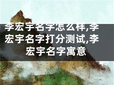 李宏宇名字怎么样,李宏宇名字打分测试,李宏宇名字寓意