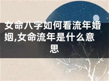 女命八字如何看流年婚姻,女命流年是什么意思