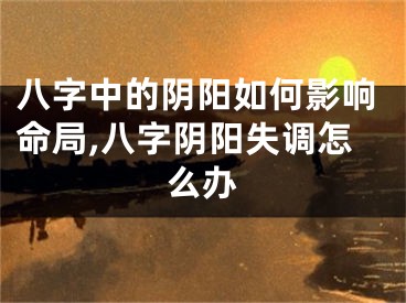 八字中的阴阳如何影响命局,八字阴阳失调怎么办