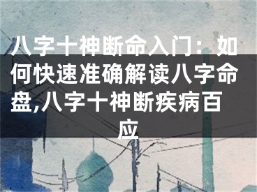八字十神断命入门：如何快速准确解读八字命盘,八字十神断疾病百应