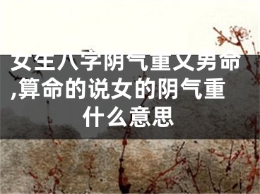 女生八字阴气重又男命,算命的说女的阴气重什么意思