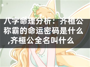 八字命理分析：齐桓公称霸的命运密码是什么,齐桓公全名叫什么