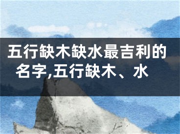 五行缺木缺水最吉利的名字,五行缺木、水