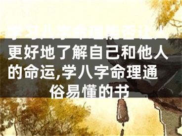 学习八字命理能否让人更好地了解自己和他人的命运,学八字命理通俗易懂的书