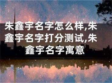 朱鑫宇名字怎么样,朱鑫宇名字打分测试,朱鑫宇名字寓意