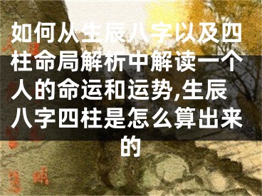如何从生辰八字以及四柱命局解析中解读一个人的命运和运势,生辰八字四柱是怎么算出来的